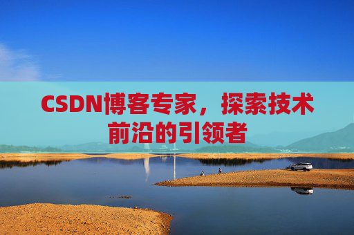 CSDN博客专家，探索技术前沿的引领者