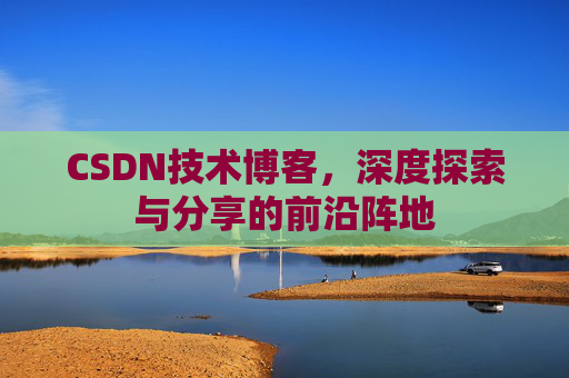 CSDN技术博客，深度探索与分享的前沿阵地